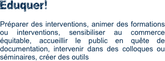 Eduquer!

Préparer des interventions, animer des formations ou interventions, sensibiliser au commerce équitable, accueillir le public en quête de documentation, intervenir dans des colloques ou séminaires, créer des outils  