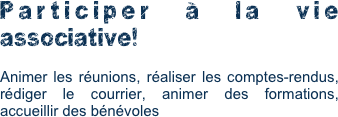 Participer à la vie associative!

Animer les réunions, réaliser les comptes-rendus, rédiger le courrier, animer des formations, accueillir des bénévoles 